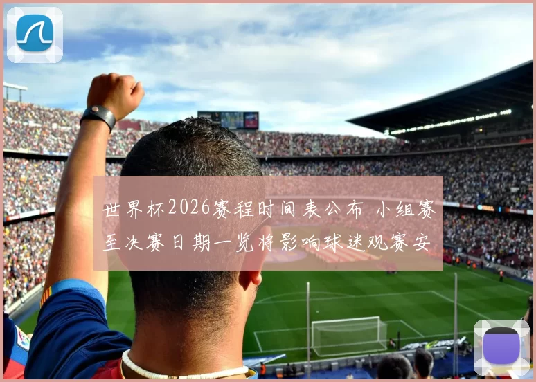 世界杯2026赛程时间表公布 小组赛至决赛日期一览将影响球迷观赛安排