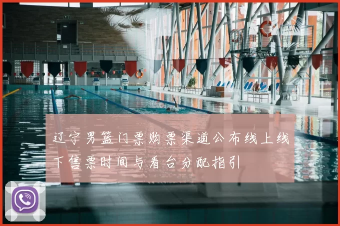 辽宁男篮门票购票渠道公布线上线下售票时间与看台分配指引