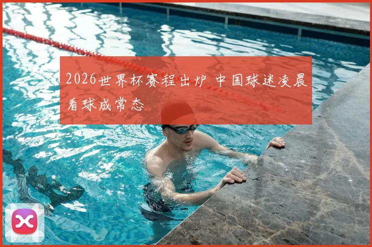 2026世界杯赛程出炉 中国球迷凌晨看球成常态