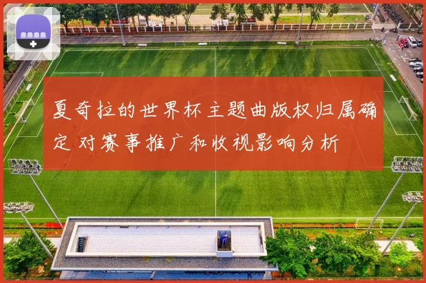 夏奇拉的世界杯主题曲版权归属确定 对赛事推广和收视影响分析