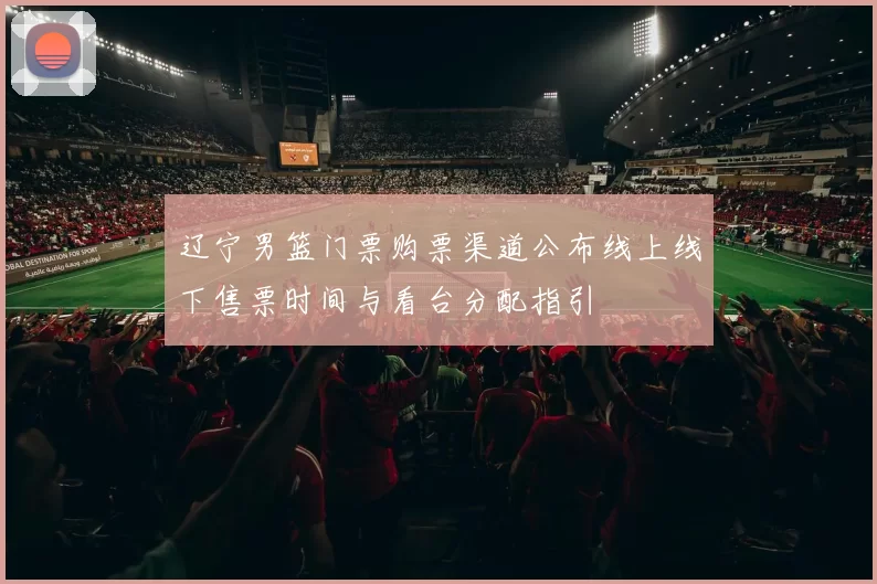 辽宁男篮门票购票渠道公布线上线下售票时间与看台分配指引