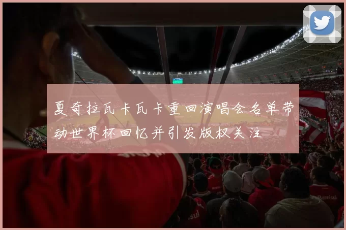 夏奇拉瓦卡瓦卡重回演唱会名单带动世界杯回忆并引发版权关注