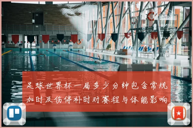 足球世界杯一局多少分钟包含常规加时及伤停补时对赛程与体能影响解读