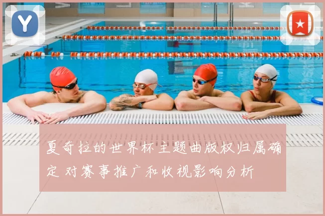 夏奇拉的世界杯主题曲版权归属确定 对赛事推广和收视影响分析