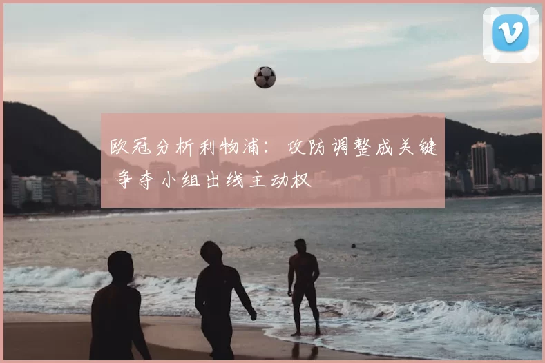 欧冠分析利物浦：攻防调整成关键 争夺小组出线主动权