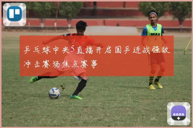 乒乓球中央5直播开启国乒连战强敌冲击赛场焦点赛事