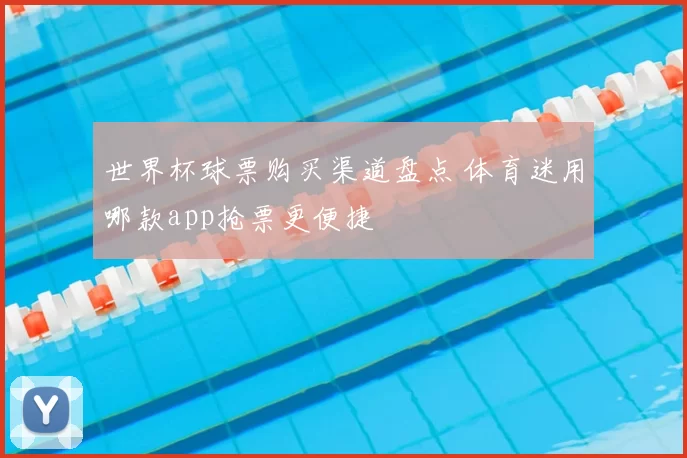 世界杯球票购买渠道盘点 体育迷用哪款app抢票更便捷