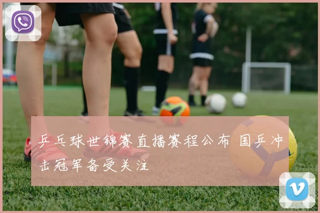 乒乓球世锦赛直播赛程公布 国乒冲击冠军备受关注