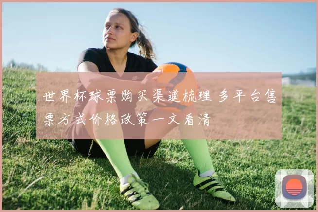 世界杯球票购买渠道梳理 多平台售票方式价格政策一文看清