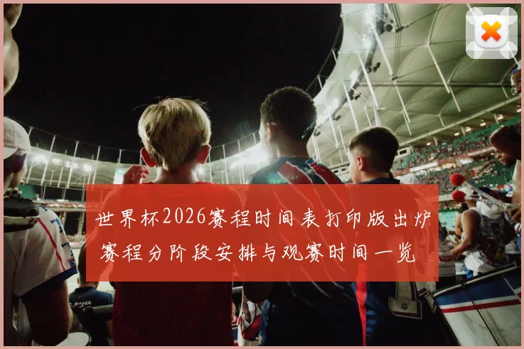 世界杯2026赛程时间表打印版出炉 赛程分阶段安排与观赛时间一览