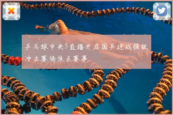 乒乓球中央5直播开启国乒连战强敌冲击赛场焦点赛事