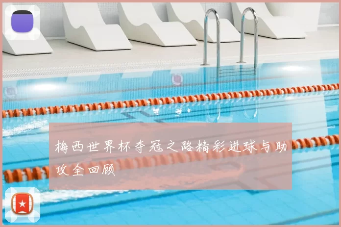 梅西世界杯夺冠之路精彩进球与助攻全回顾