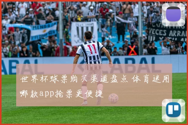世界杯球票购买渠道盘点 体育迷用哪款app抢票更便捷