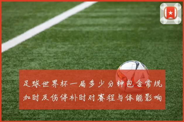 足球世界杯一局多少分钟包含常规加时及伤停补时对赛程与体能影响解读