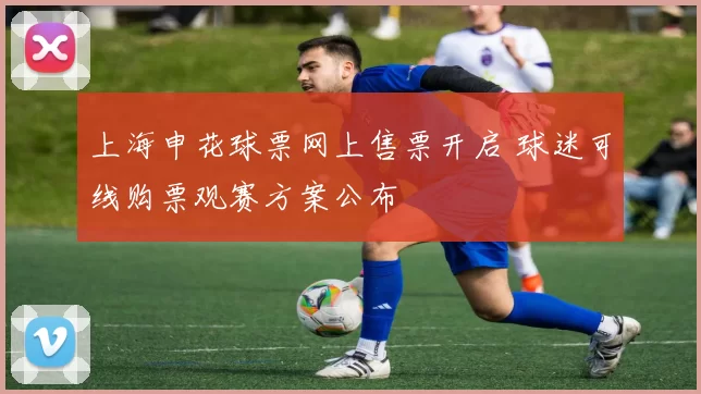 上海申花球票网上售票开启 球迷可线购票观赛方案公布