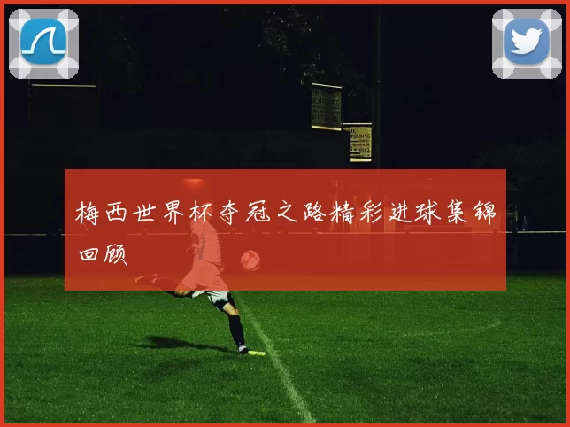 梅西世界杯夺冠之路精彩进球集锦回顾