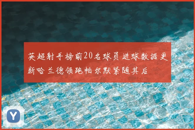 英超射手榜前20名球员进球数据更新哈兰德领跑帕尔默紧随其后