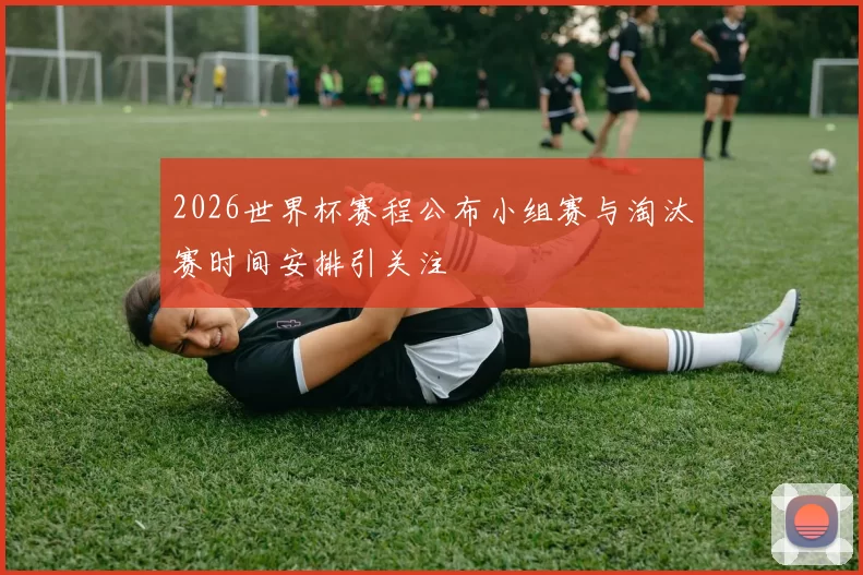2026世界杯赛程公布小组赛与淘汰赛时间安排引关注