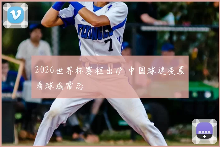 2026世界杯赛程出炉 中国球迷凌晨看球成常态