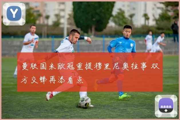 曼联国米欧冠重提穆里尼奥往事 双方交锋再添看点