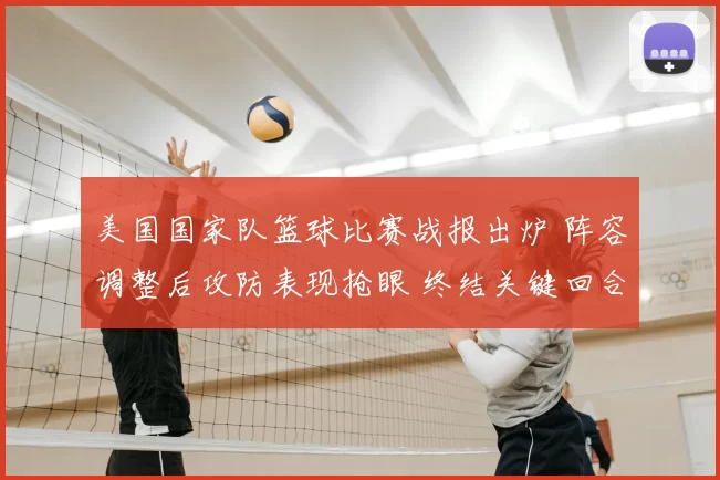 美国国家队篮球比赛战报出炉 阵容调整后攻防表现抢眼 终结关键回合取胜