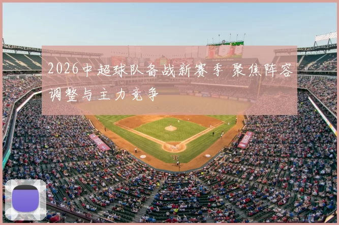 2026中超球队备战新赛季 聚焦阵容调整与主力竞争