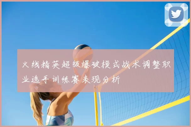 火线精英超级爆破模式战术调整职业选手训练赛表现分析