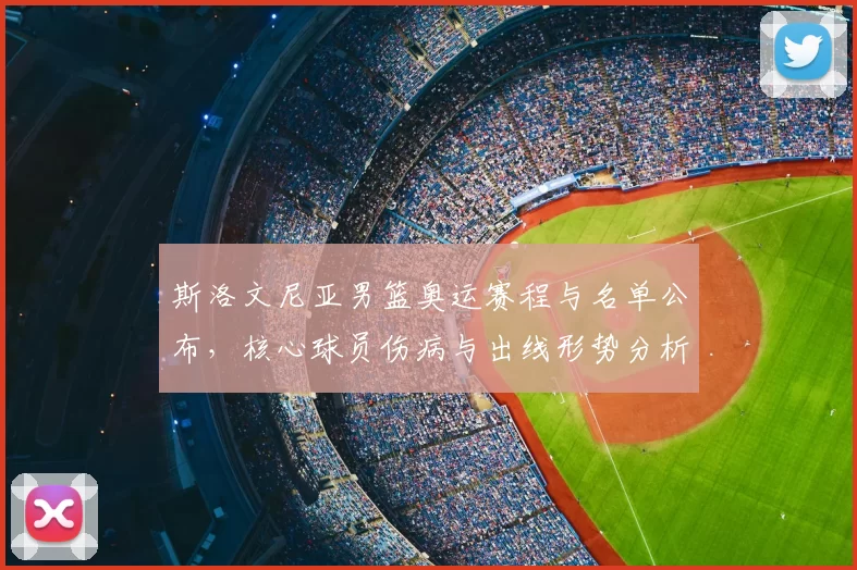 斯洛文尼亚男篮奥运赛程与名单公布，核心球员伤病与出线形势分析