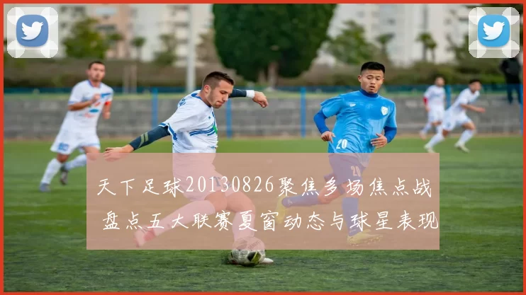 天下足球20130826聚焦多场焦点战 盘点五大联赛夏窗动态与球星表现