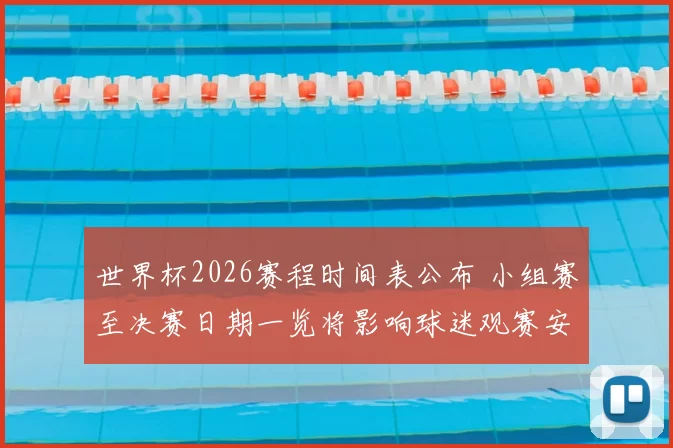 世界杯2026赛程时间表公布 小组赛至决赛日期一览将影响球迷观赛安排