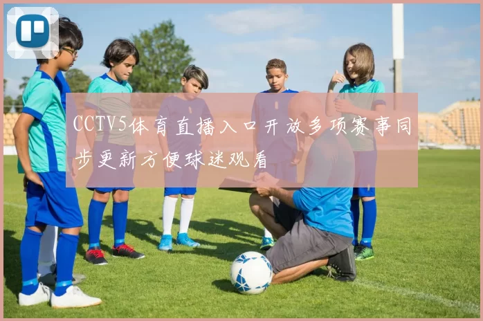 CCTV5体育直播入口开放多项赛事同步更新方便球迷观看