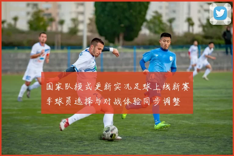 国家队模式更新实况足球上线新赛季球员选择与对战体验同步调整