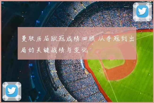 曼联历届欧冠成绩回顾 从夺冠到出局的关键战绩与变化