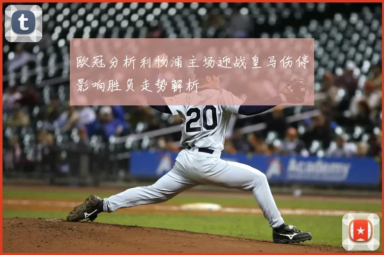 欧冠分析利物浦主场迎战皇马伤停影响胜负走势解析