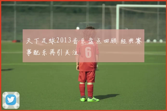 天下足球2013音乐盘点回顾 经典赛事配乐再引关注
