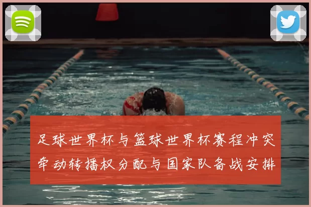 足球世界杯与篮球世界杯赛程冲突牵动转播权分配与国家队备战安排