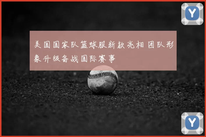 美国国家队篮球服新款亮相 团队形象升级备战国际赛事