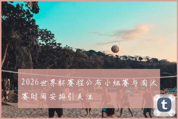 2026世界杯赛程公布小组赛与淘汰赛时间安排引关注