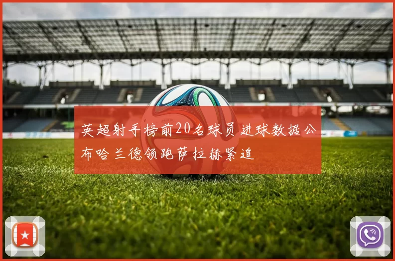 英超射手榜前20名球员进球数据公布哈兰德领跑萨拉赫紧追