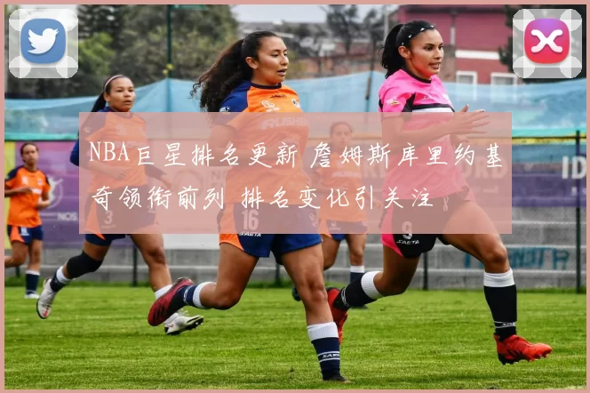 NBA巨星排名更新 詹姆斯库里约基奇领衔前列 排名变化引关注